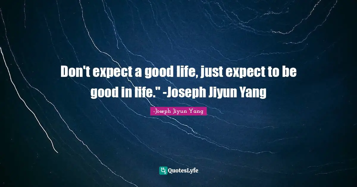 Don't expect a good life, just expect to be good in life." -Joseph Jiyun Yang