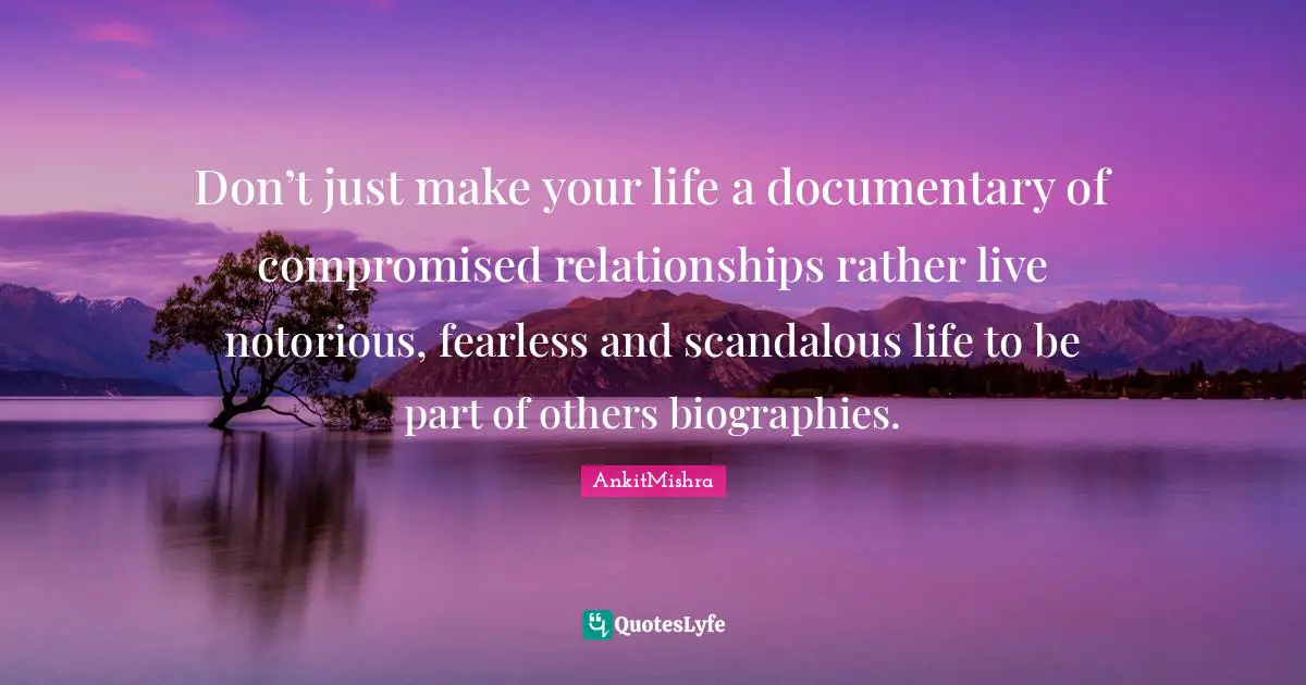 Don’t just make your life a documentary of compromised relationships rather live notorious, fearless and scandalous life to be part of others biographies.