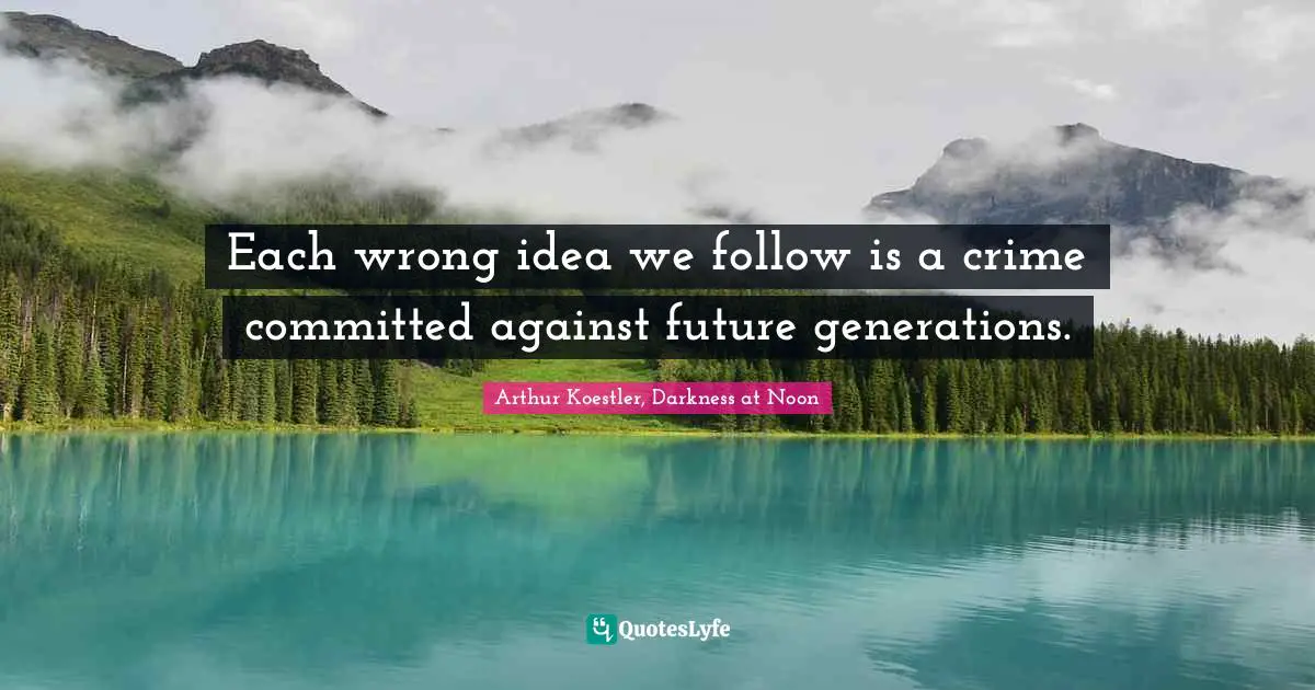 Each wrong idea we follow is a crime committed against future generations.