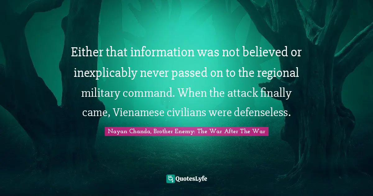 Either that information was not believed or inexplicably never passed on to the regional military command. When the attack finally came, Vienamese civilians were defenseless.
