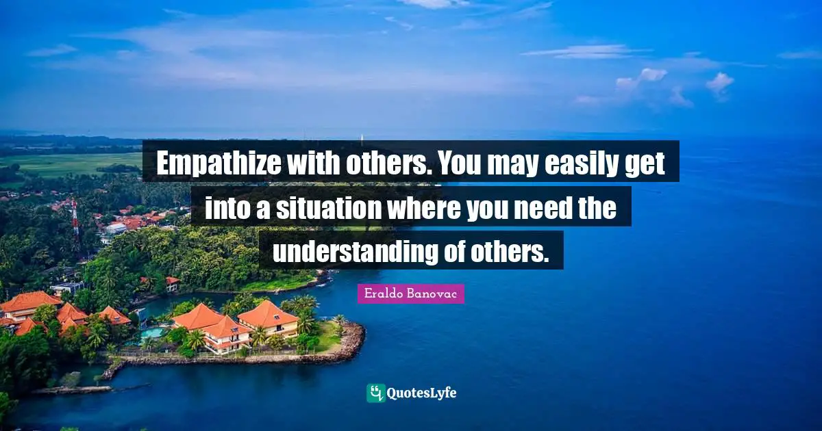 Empathize with others. You may easily get into a situation where you need the understanding of others.