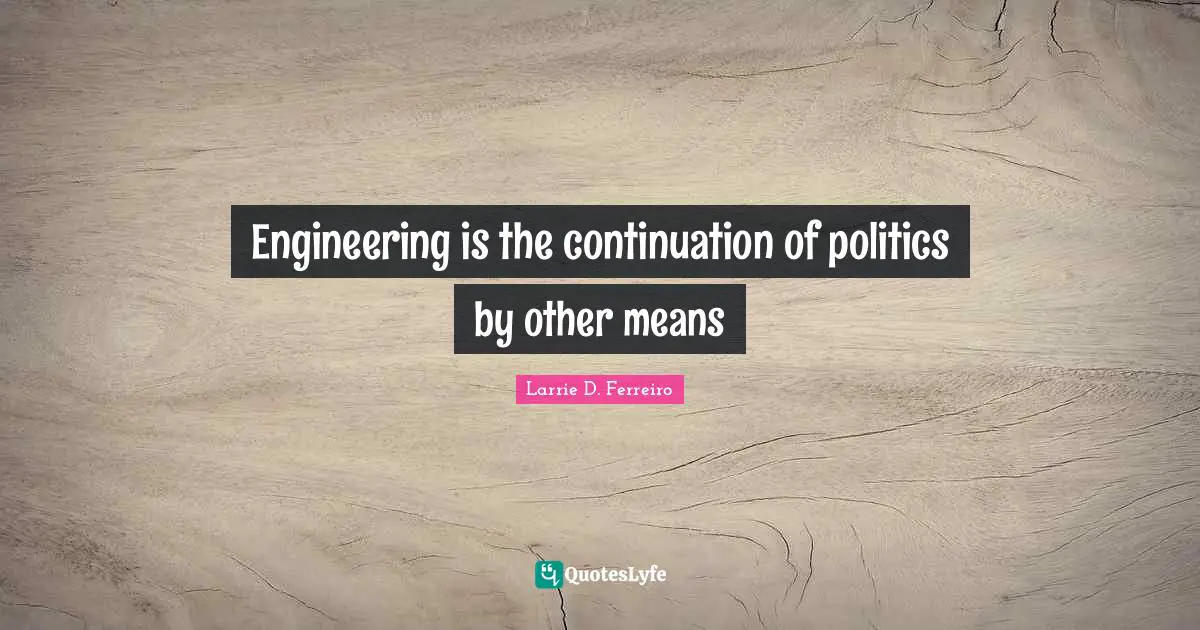 Engineering is the continuation of politics by other means