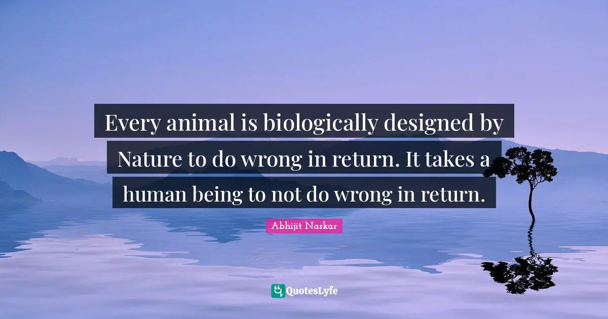 Every animal is biologically designed by Nature to do wrong in return. It takes a human being to not do wrong in return.