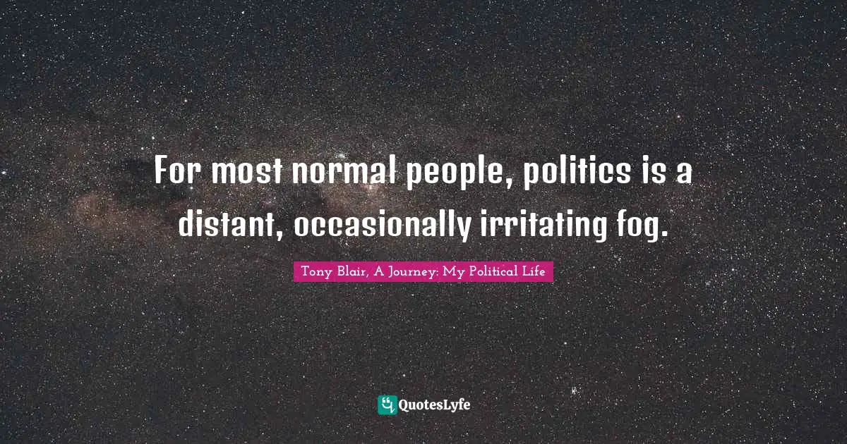 For most normal people, politics is a distant, occasionally irritating fog.