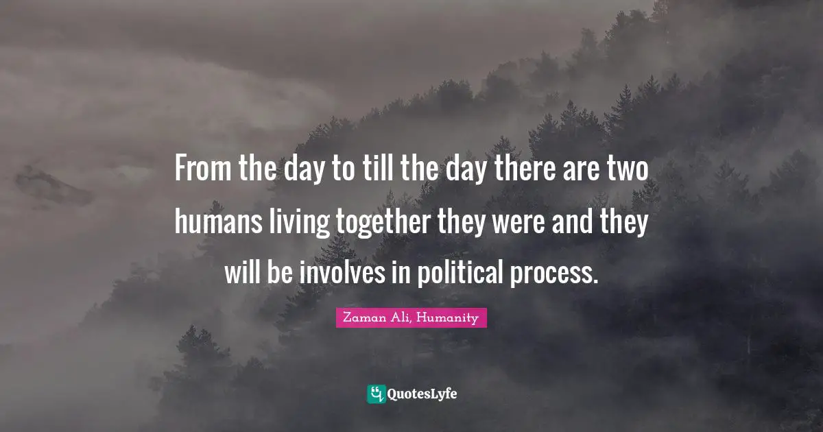 From the day to till the day there are two humans living together they were and they will be involves in political process.