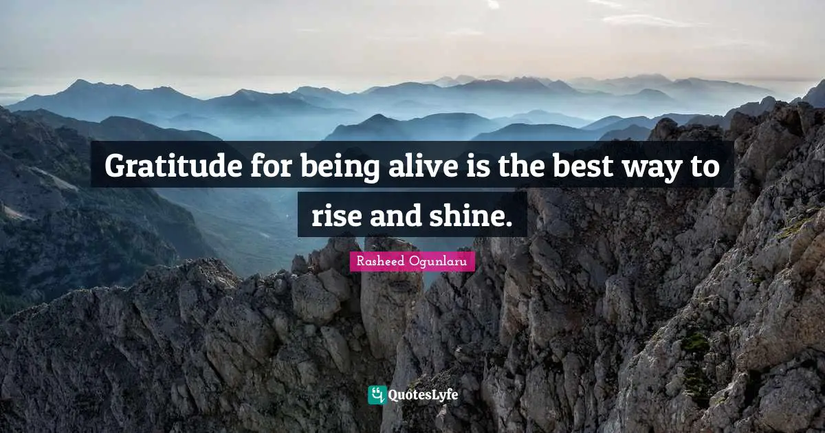 Gratitude for being alive is the best way to rise and shine.