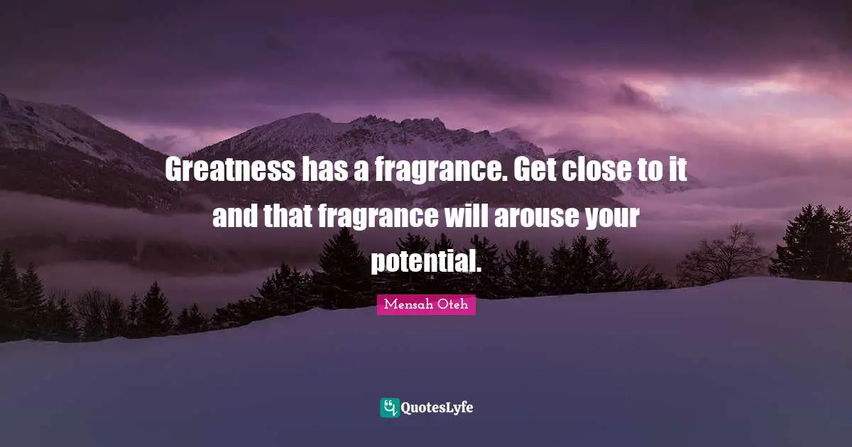 Greatness has a fragrance. Get close to it and that fragrance will arouse your potential.