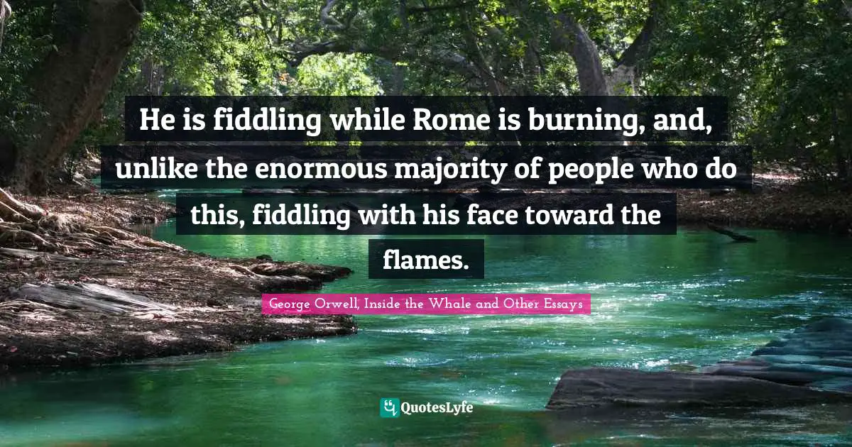He is fiddling while Rome is burning, and, unlike the enormous majority of people who do this, fiddling with his face toward the flames.