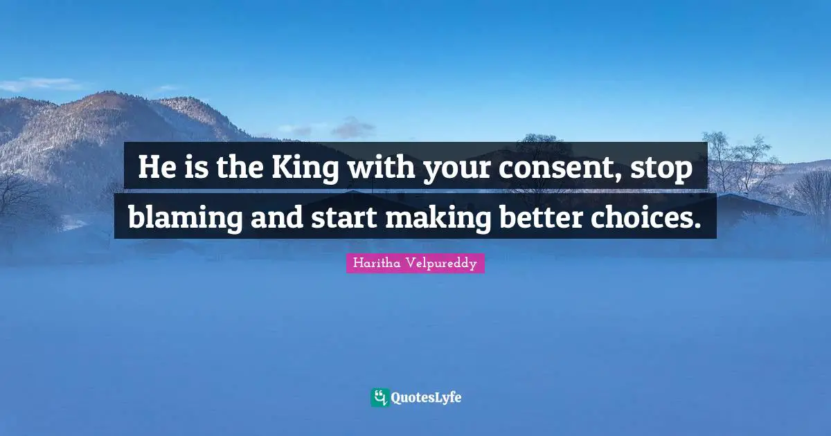 He is the King with your consent, stop blaming and start making better choices.