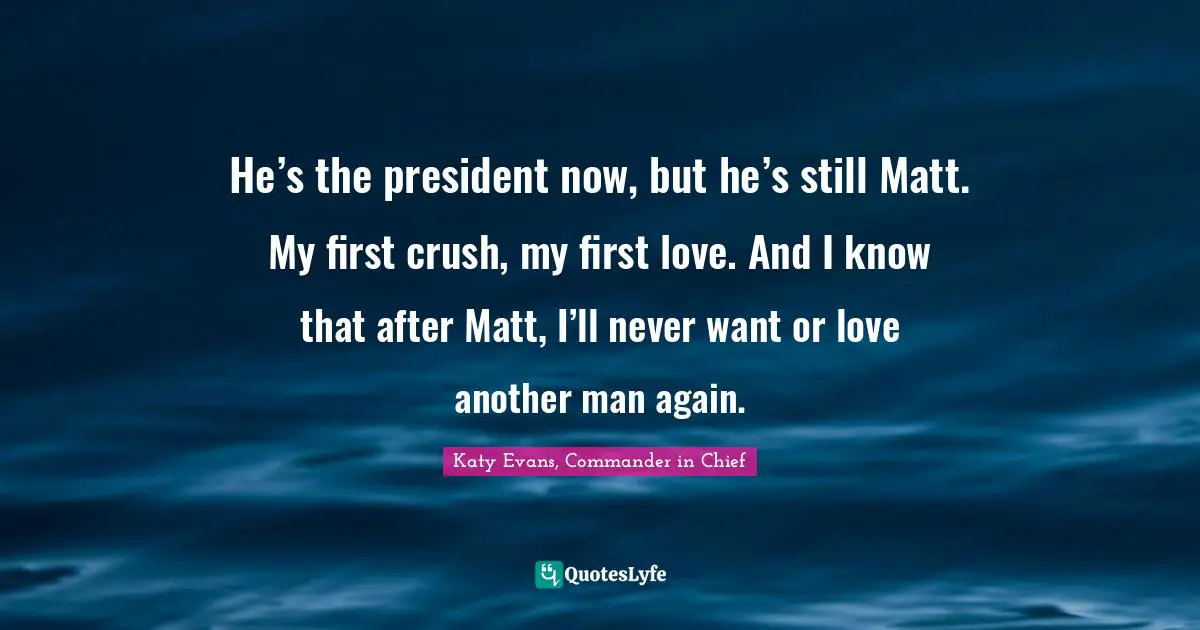 He’s the president now, but he’s still Matt. My first crush, my first love. And I know that after Matt, I’ll never want or love another man again.