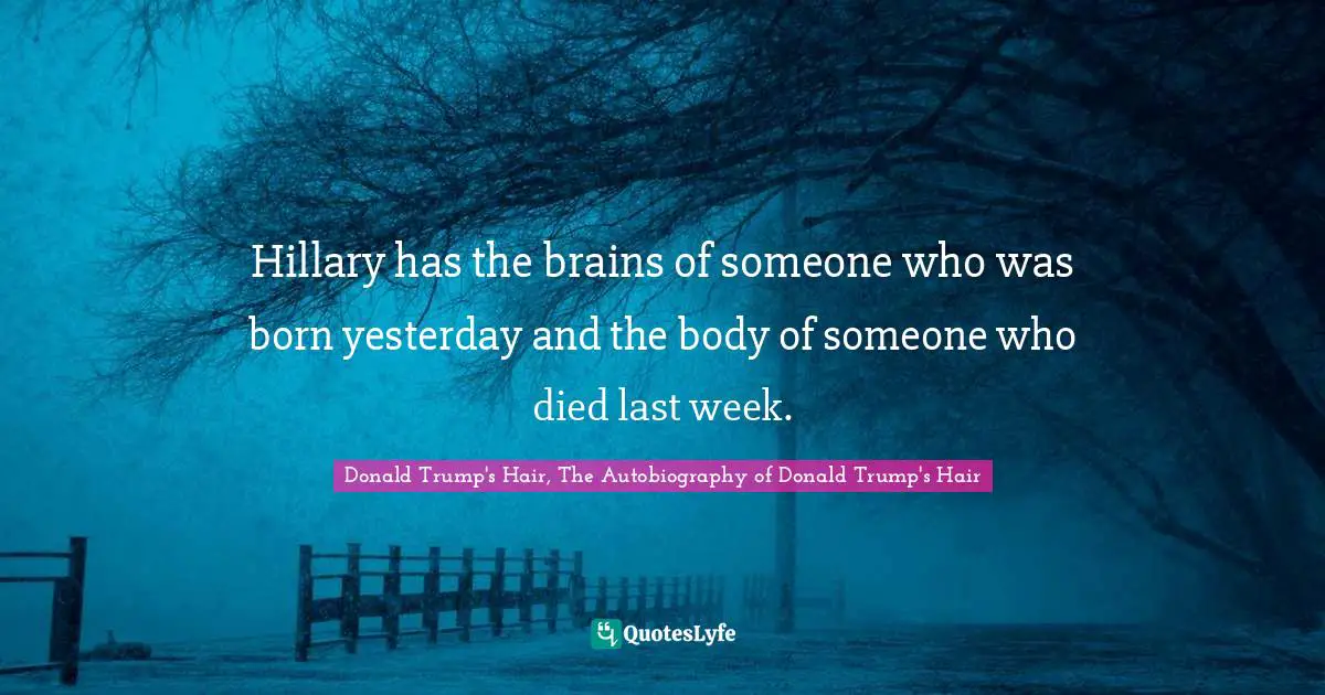 2016 Quotes: "Hillary has the brains of someone who was born yesterday and the body of someone who died last week."