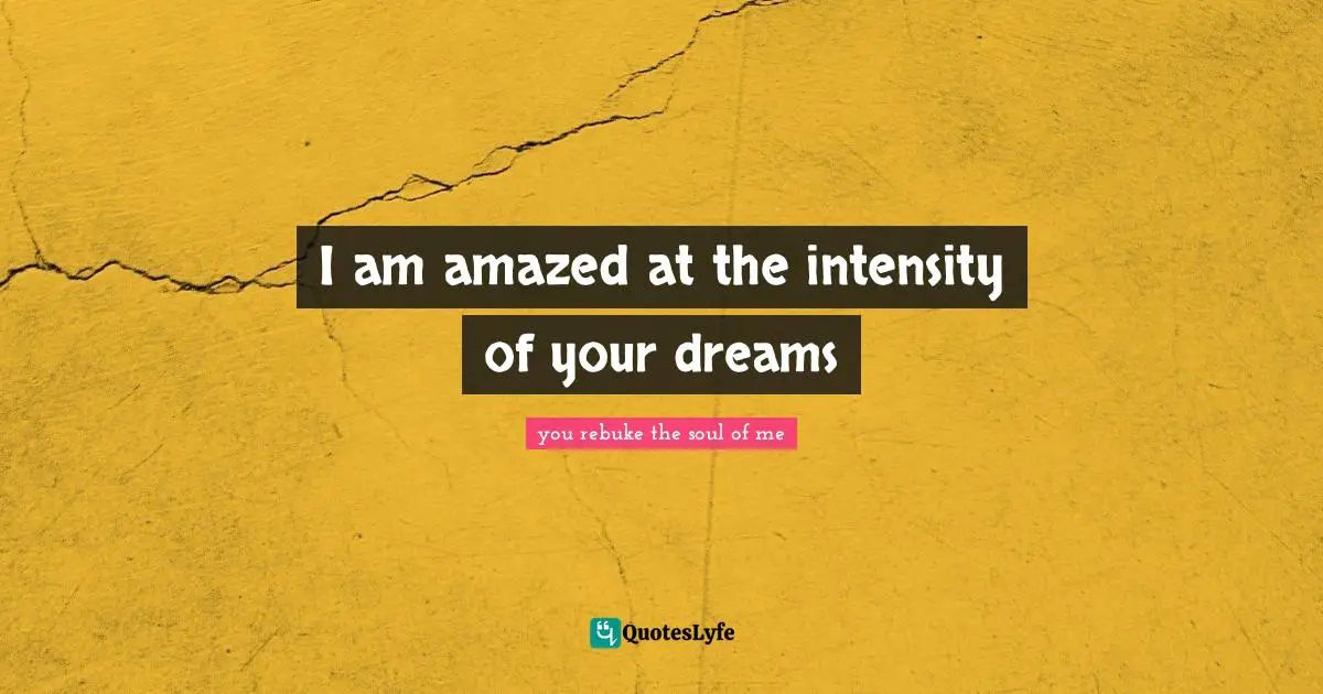 I am amazed at the intensity of your dreams