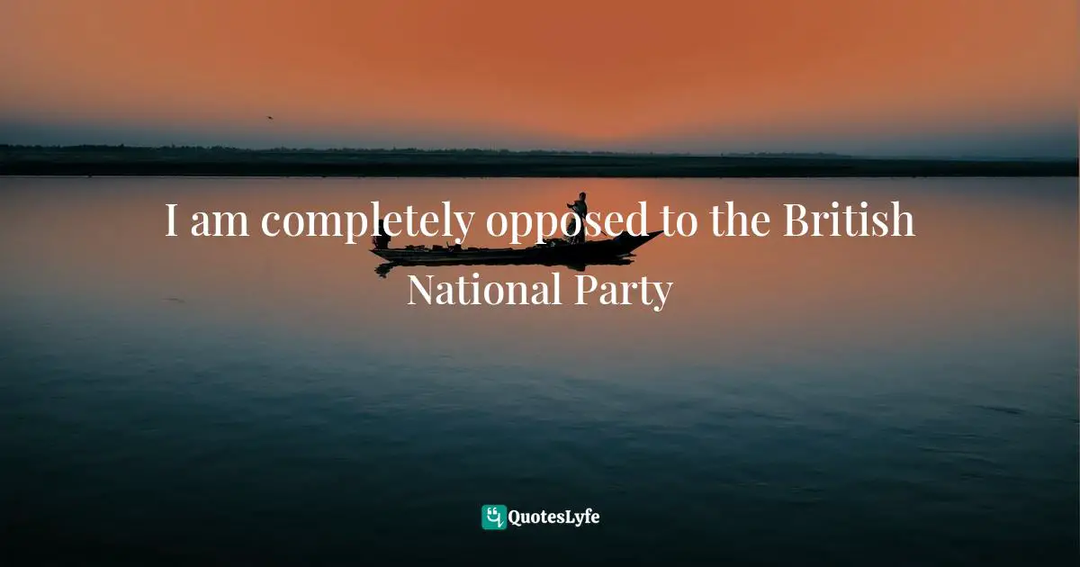 I am completely opposed to the British National Party