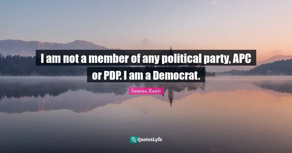 I am not a member of any political party, APC or PDP. I am a Democrat.