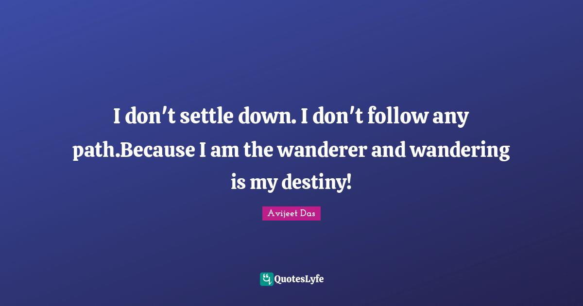I don't settle down. I don't follow any path.Because I am the wanderer and wandering is my destiny!