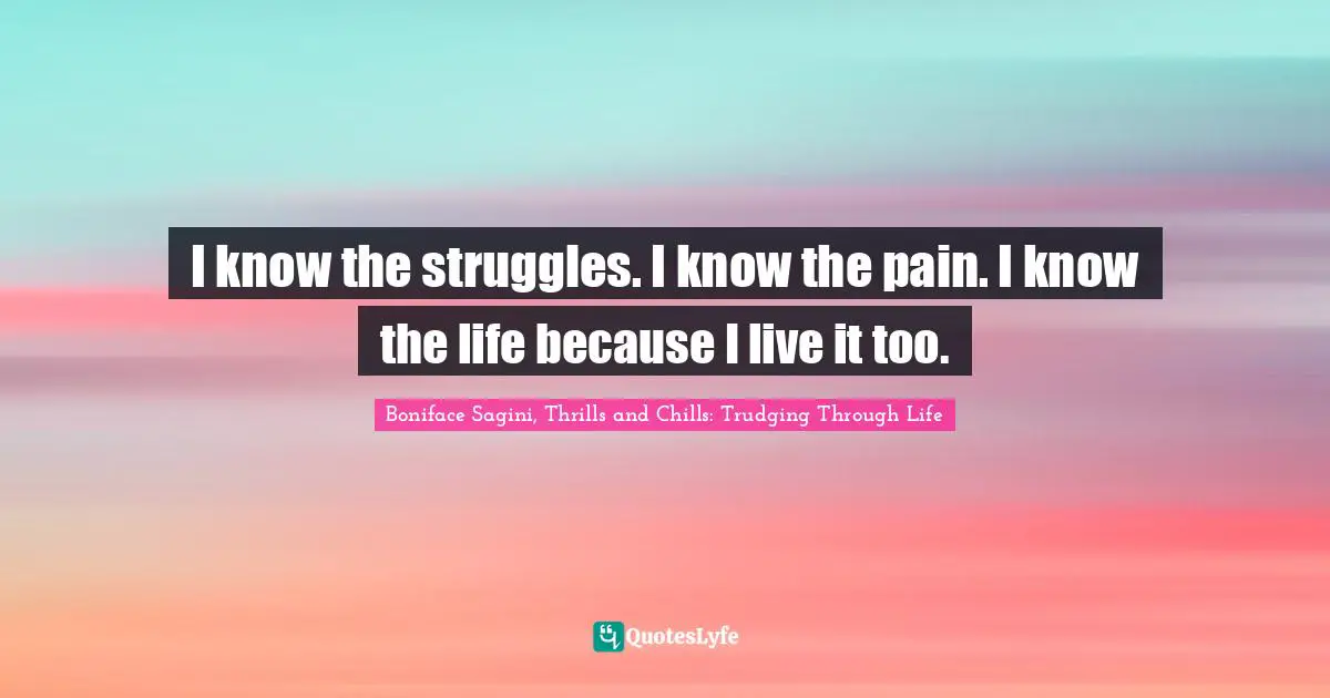 I know the struggles. I know the pain. I know the life because I live it too.