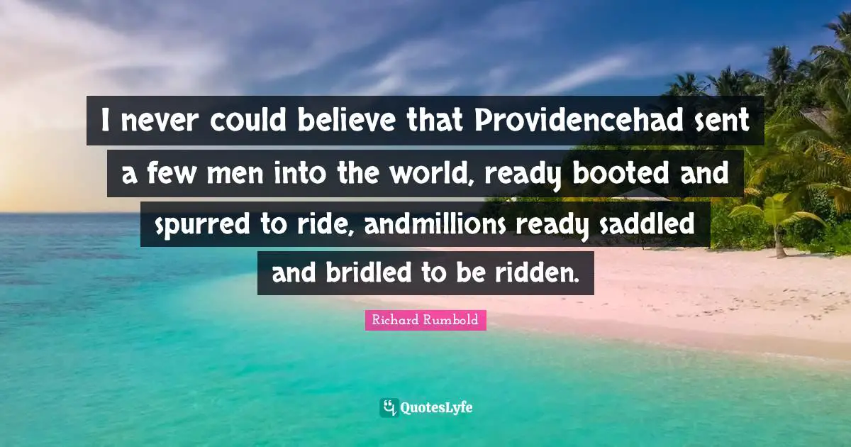 I never could believe that Providencehad sent a few men into the world, ready booted and spurred to ride, andmillions ready saddled and bridled to be ridden.
