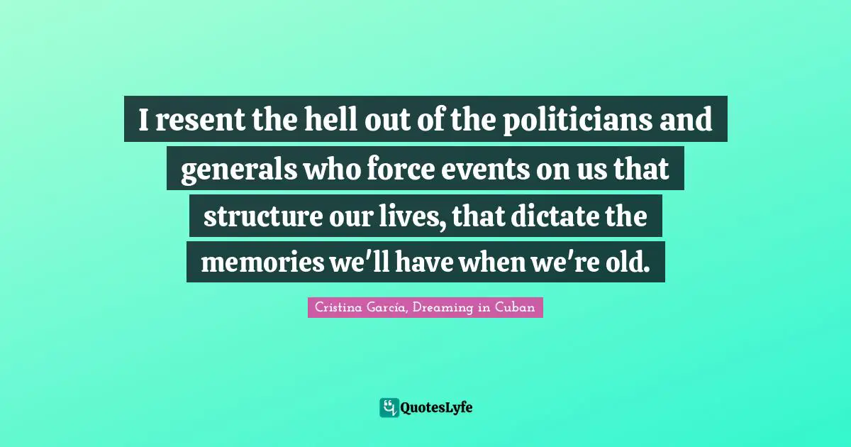 I resent the hell out of the politicians and generals who force events on us that structure our lives, that dictate the memories we'll have when we're old.