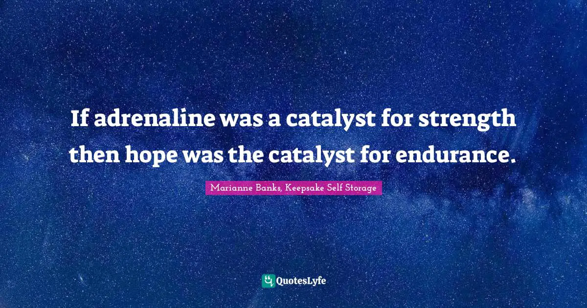 If adrenaline was a catalyst for strength then hope was the catalyst for endurance.