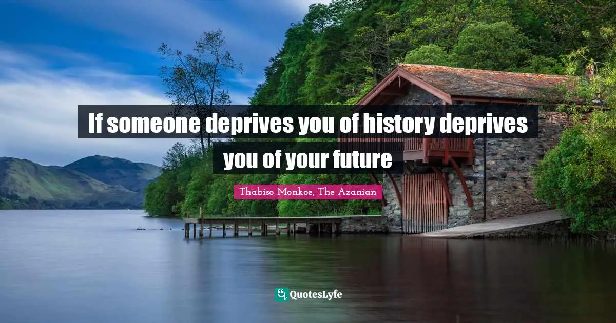 Thabiso Monkoe, The Azanian Quotes: "If someone deprives you of history deprives you of your future"