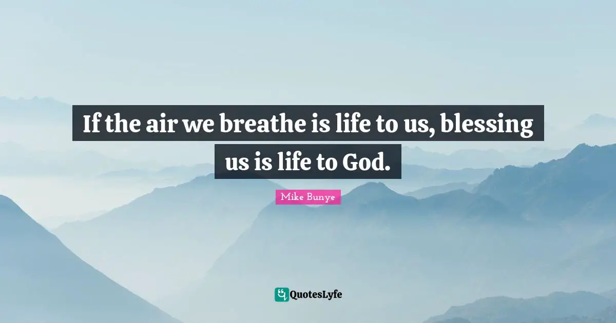 If the air we breathe is life to us, blessing us is life to God.