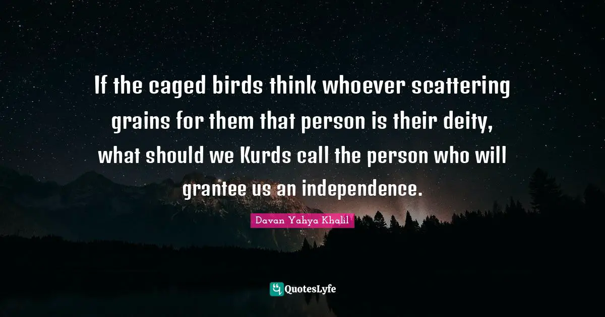 If the caged birds think whoever scattering grains for them that person is their deity, what should we Kurds call the person who will grantee us an independence.