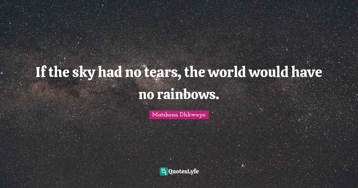 If the sky had no tears, the world would have no rainbows.