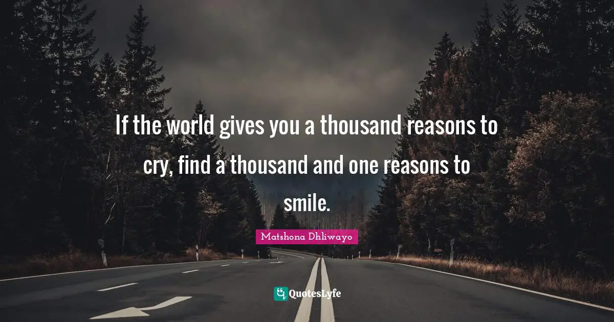 If the world gives you a thousand reasons to cry, find a thousand and one reasons to smile.