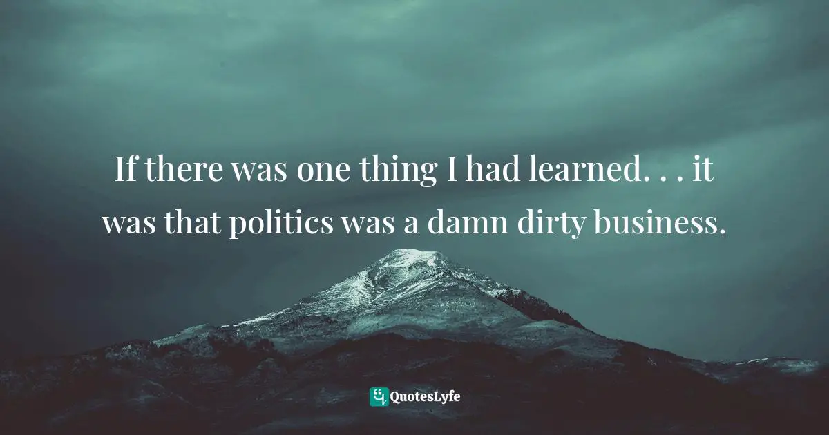 If there was one thing I had learned. . . it was that politics was a damn dirty business.