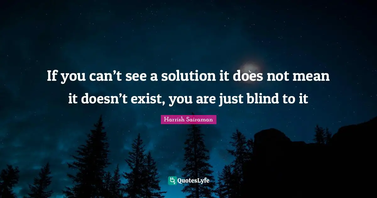 If you can’t see a solution it does not mean it doesn’t exist, you are just blind to it