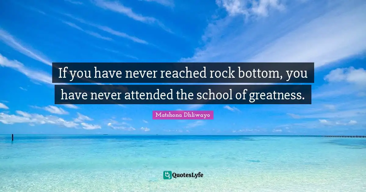 If you have never reached rock bottom, you have never attended the school of greatness.