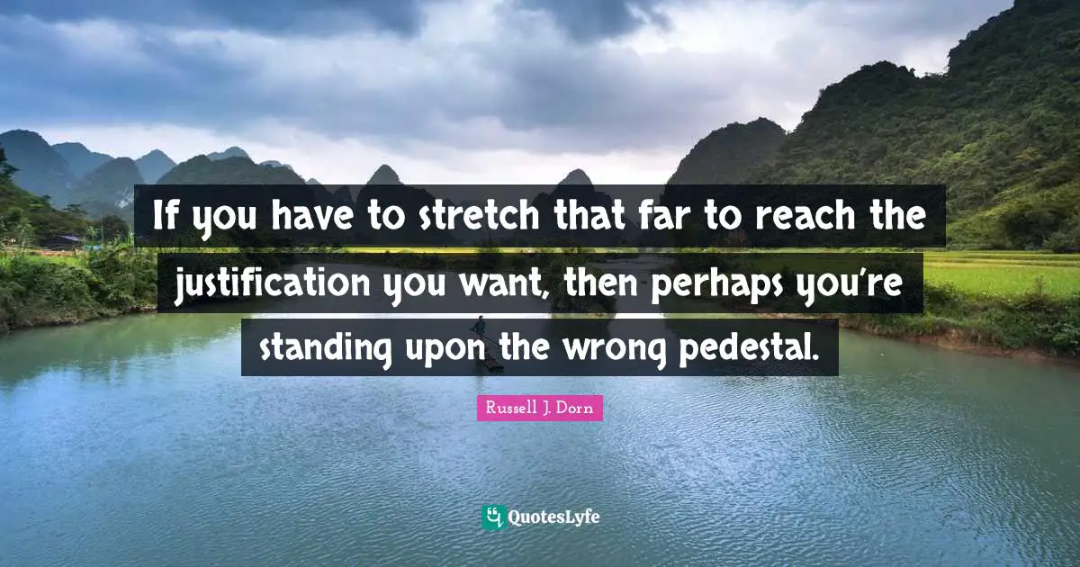 If you have to stretch that far to reach the justification you want, then perhaps you’re standing upon the wrong pedestal.