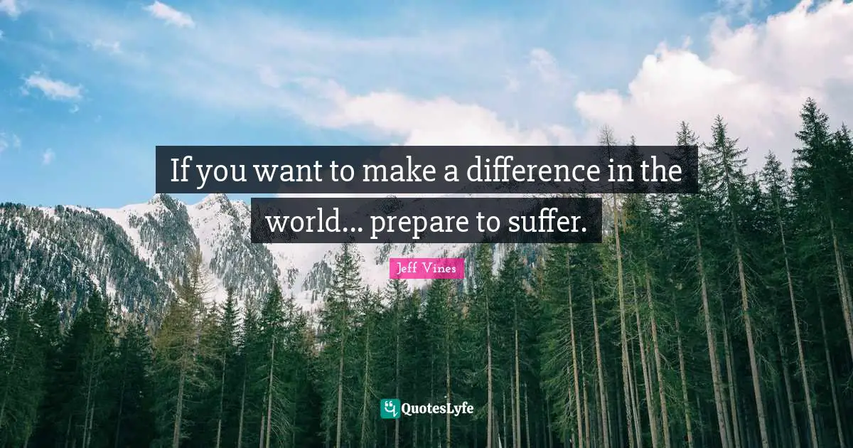 If you want to make a difference in the world... prepare to suffer.