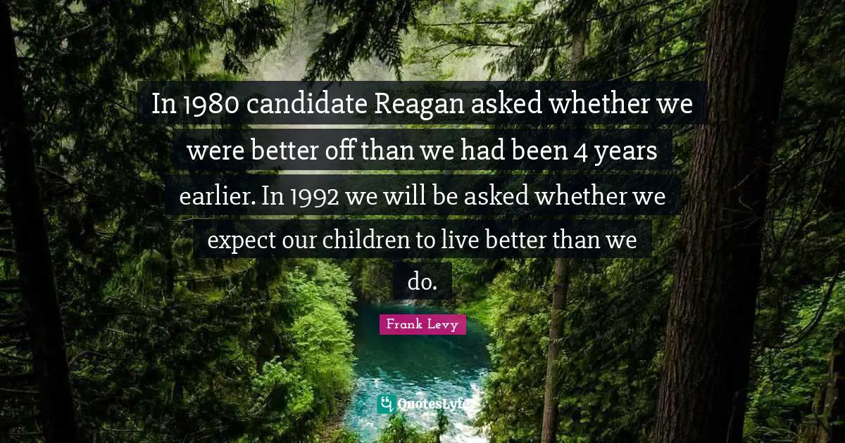 In 1980 candidate Reagan asked whether we were better off than we had been 4 years earlier. In 1992 we will be asked whether we expect our children to live better than we do.