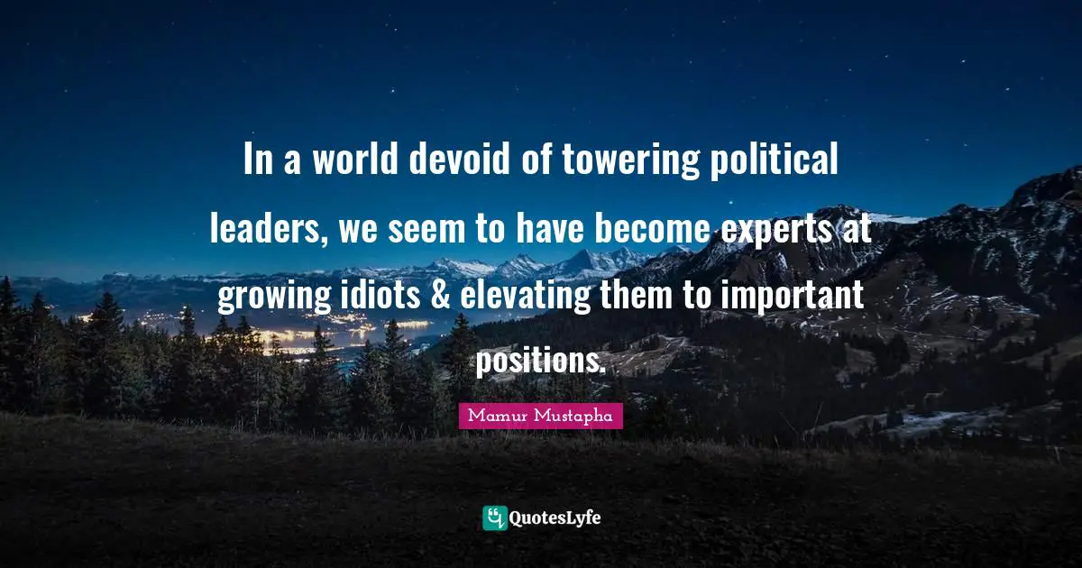 In a world devoid of towering political leaders, we seem to have become experts at growing idiots & elevating them to important positions.