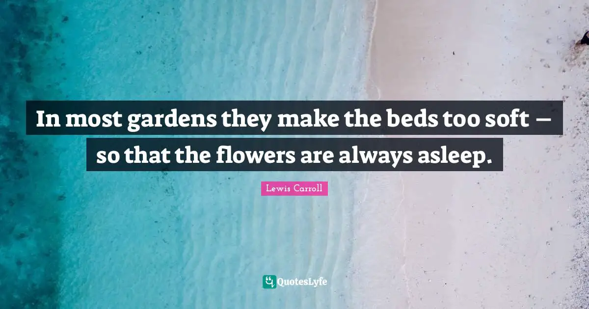 Lewis Carroll Quotes: In most gardens they make the beds too soft – so that the flowers are always asleep.