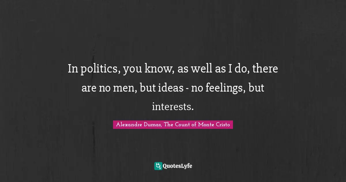 In politics, you know, as well as I do, there are no men, but ideas - no feelings, but interests.