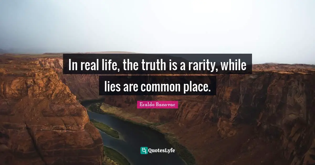 In real life, the truth is a rarity, while lies are common place.
