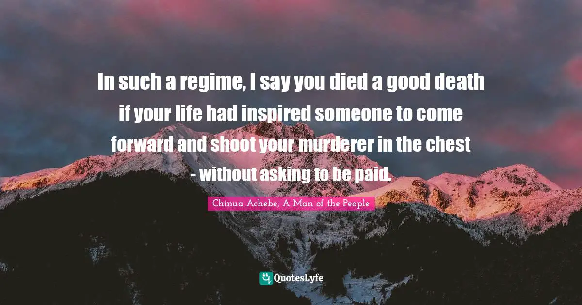 In such a regime, I say you died a good death if your life had inspired someone to come forward and shoot your murderer in the chest - without asking to be paid.