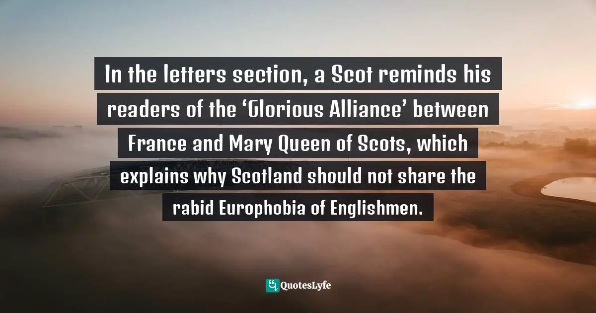 In the letters section, a Scot reminds his readers of the ‘Glorious Alliance’ between France and Mary Queen of Scots, which explains why Scotland should not share the rabid Europhobia of Englishmen.