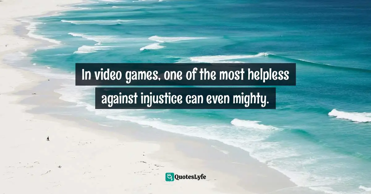 Video Games Quotes: "In video games, one of the most helpless against injustice can even mighty."