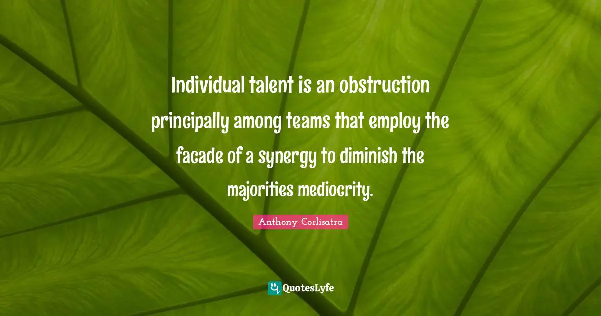 Ethics And Moral Philosophy Quotes: "Individual talent is an obstruction principally among teams that employ the facade of a synergy to diminish the majorities mediocrity."