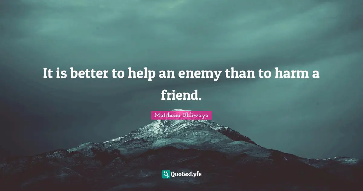 It is better to help an enemy than to harm a friend.