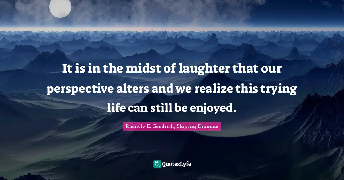 It is in the midst of laughter that our perspective alters and we realize this trying life can still be enjoyed.