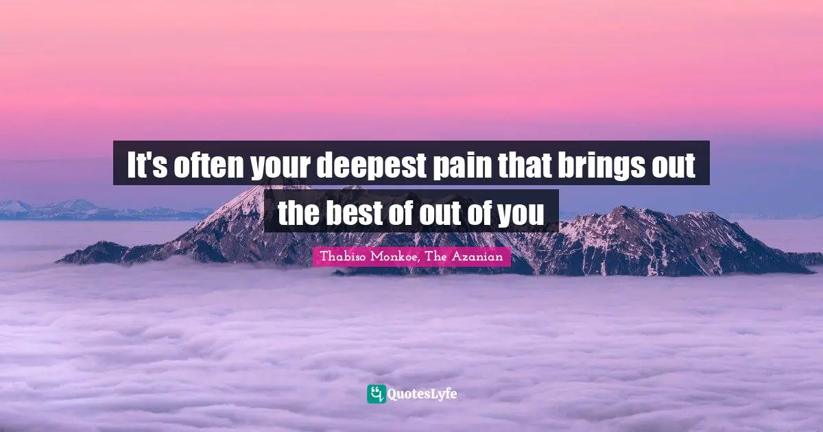 Thabiso Monkoe, The Azanian Quotes: "It's often your deepest pain that brings out the best of out of you"