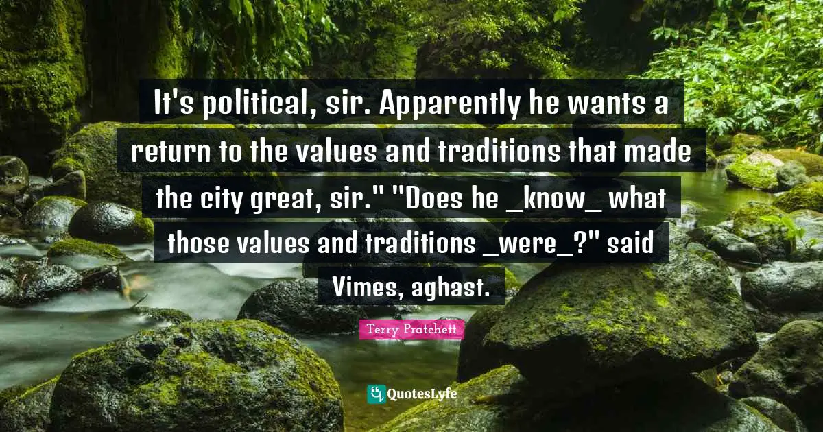 It's political, sir. Apparently he wants a return to the values and traditions that made the city great, sir." "Does he _know_ what those values and traditions _were_?" said Vimes, aghast.
