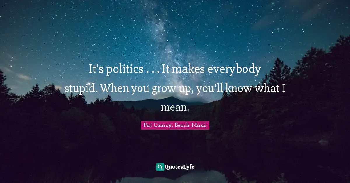 It's politics . . . It makes everybody stupid. When you grow up, you'll know what I mean.