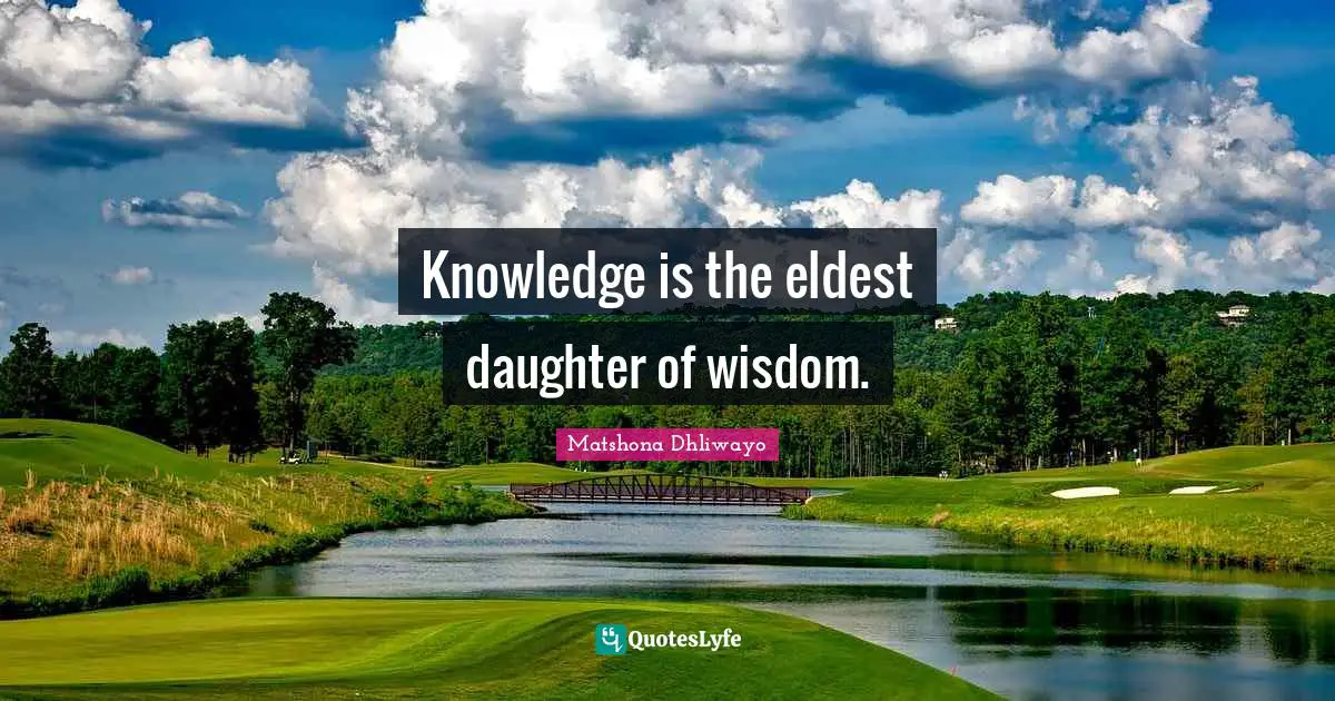 Knowledge is the eldest daughter of wisdom.