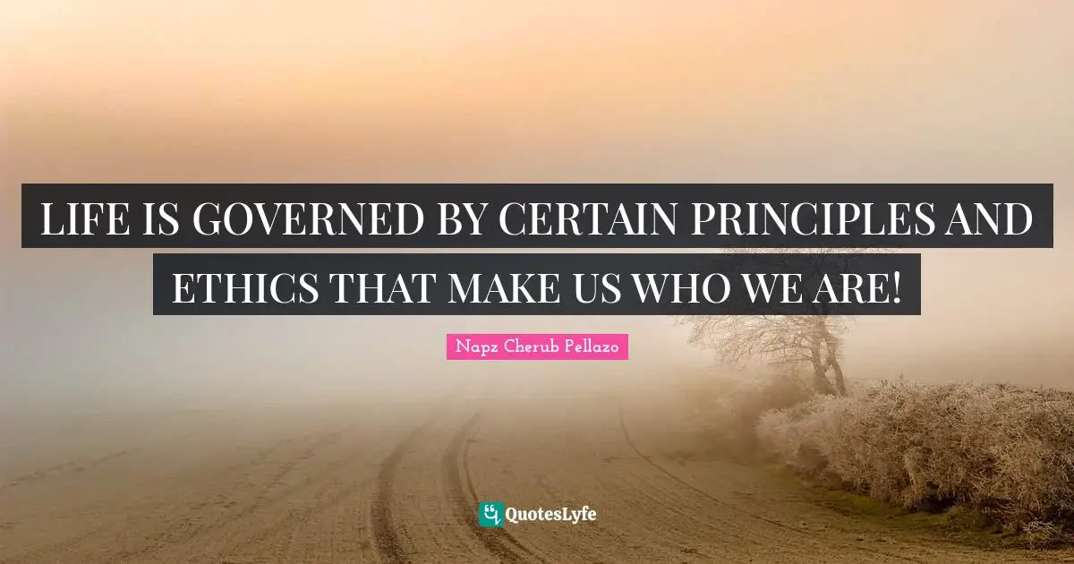 LIFE IS GOVERNED BY CERTAIN PRINCIPLES AND ETHICS THAT MAKE US WHO WE ARE!