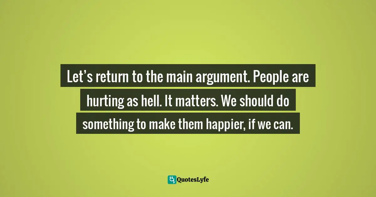 Let’s return to the main argument. People are hurting as hell. It matters. We should do something to make them happier, if we can.